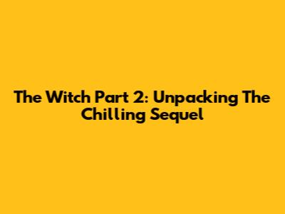 The Witch Part 2: Unpacking The Chilling Sequel