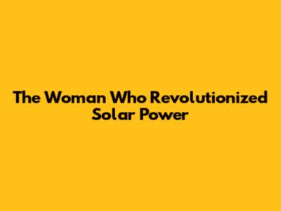 The Woman Who Revolutionized Solar Power