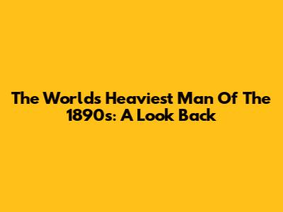 The World's Heaviest Man Of The 1890s: A Look Back