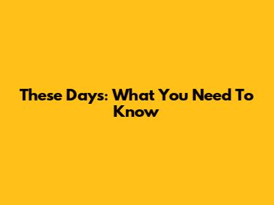 These Days: What You Need To Know