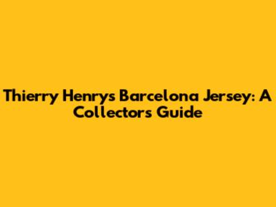 Thierry Henry's Barcelona Jersey: A Collector's Guide
