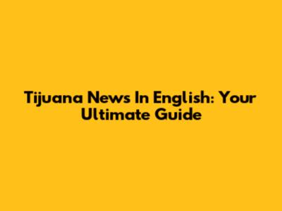 Tijuana News In English: Your Ultimate Guide