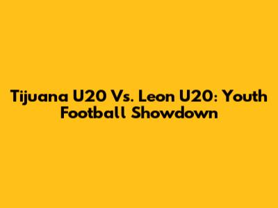 Tijuana U20 Vs. Leon U20: Youth Football Showdown