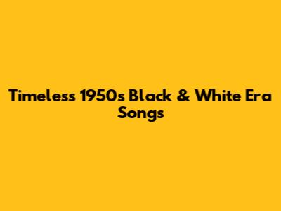 Timeless 1950s Black & White Era Songs