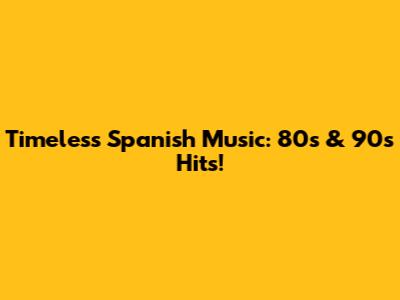 Timeless Spanish Music: 80s & 90s Hits!