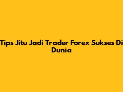Tips Jitu Jadi Trader Forex Sukses Di Dunia