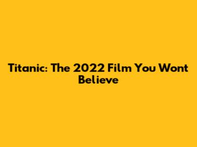 Titanic: The 2022 Film You Won't Believe