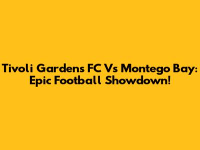 Tivoli Gardens FC Vs Montego Bay: Epic Football Showdown!