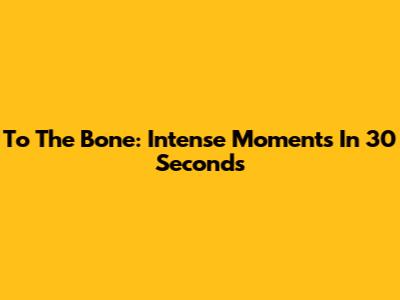 To The Bone: Intense Moments In 30 Seconds