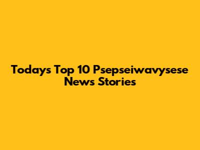 Today's Top 10 Psepseiwavysese News Stories