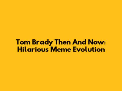 Tom Brady Then And Now: Hilarious Meme Evolution
