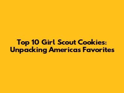 Top 10 Girl Scout Cookies: Unpacking America's Favorites