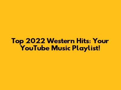 Top 2022 Western Hits: Your YouTube Music Playlist!