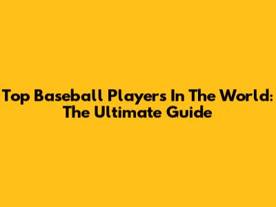 Top Baseball Players In The World: The Ultimate Guide