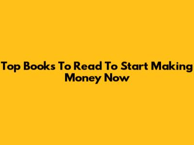 Top Books To Read To Start Making Money Now