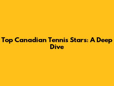 Top Canadian Tennis Stars: A Deep Dive