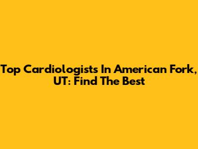 Top Cardiologists In American Fork, UT: Find The Best