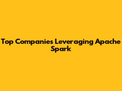 Top Companies Leveraging Apache Spark
