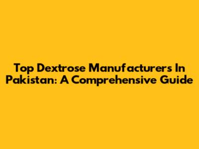 Top Dextrose Manufacturers In Pakistan: A Comprehensive Guide