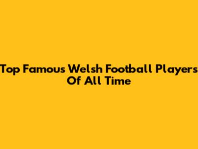 Top Famous Welsh Football Players Of All Time