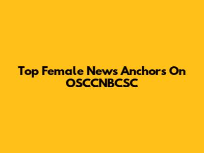 Top Female News Anchors On OSCCNBCSC