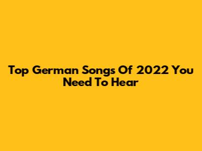 Top German Songs Of 2022 You Need To Hear