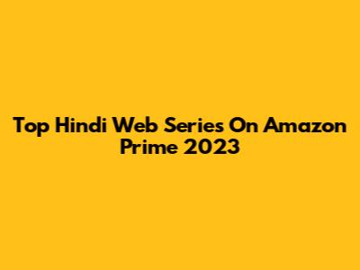 Top Hindi Web Series On Amazon Prime 2023