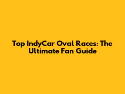 Top IndyCar Oval Races: The Ultimate Fan Guide