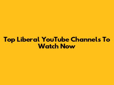 Top Liberal YouTube Channels To Watch Now