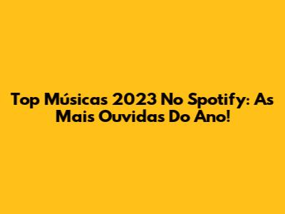 Top Músicas 2023 No Spotify: As Mais Ouvidas Do Ano!