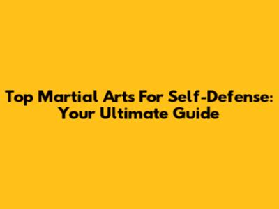 Top Martial Arts For Self-Defense: Your Ultimate Guide