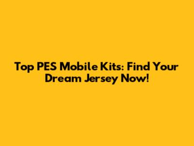 Top PES Mobile Kits: Find Your Dream Jersey Now!