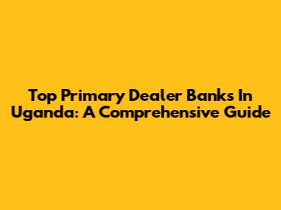 Top Primary Dealer Banks In Uganda: A Comprehensive Guide