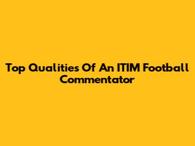 Top Qualities Of An ITIM Football Commentator