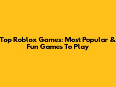Top Roblox Games: Most Popular & Fun Games To Play