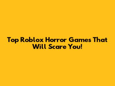Top Roblox Horror Games That Will Scare You!