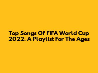 Top Songs Of FIFA World Cup 2022: A Playlist For The Ages
