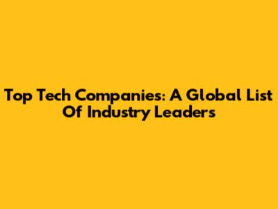 Top Tech Companies: A Global List Of Industry Leaders