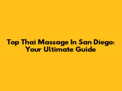 Top Thai Massage In San Diego: Your Ultimate Guide