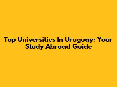 Top Universities In Uruguay: Your Study Abroad Guide