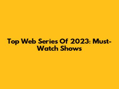 Top Web Series Of 2023: Must-Watch Shows