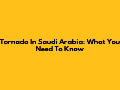 Tornado In Saudi Arabia: What You Need To Know