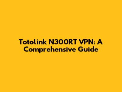 Totolink N300RT VPN: A Comprehensive Guide