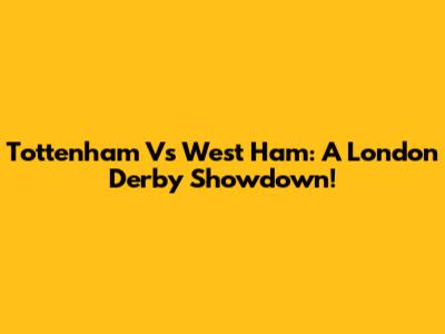 Tottenham Vs West Ham: A London Derby Showdown!