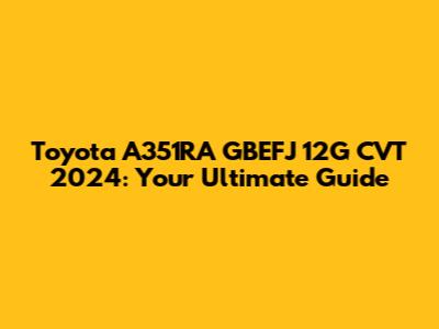 Toyota A351RA GBEFJ 12G CVT 2024: Your Ultimate Guide