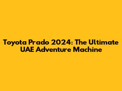 Toyota Prado 2024: The Ultimate UAE Adventure Machine