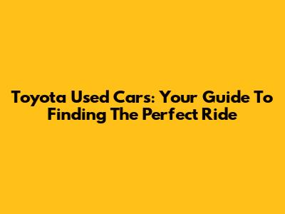 Toyota Used Cars: Your Guide To Finding The Perfect Ride