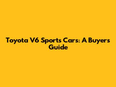 Toyota V6 Sports Cars: A Buyer's Guide