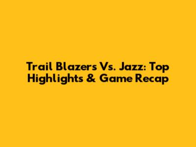 Trail Blazers Vs. Jazz: Top Highlights & Game Recap
