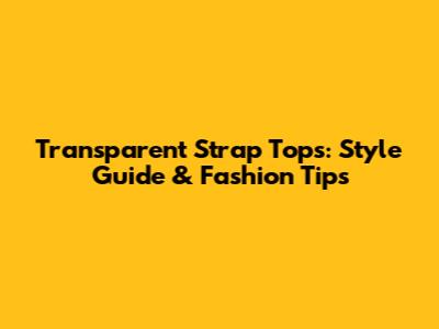 Transparent Strap Tops: Style Guide & Fashion Tips